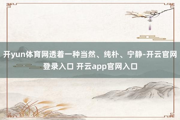 开yun体育网透着一种当然、纯朴、宁静-开云官网登录入口 开云app官网入口