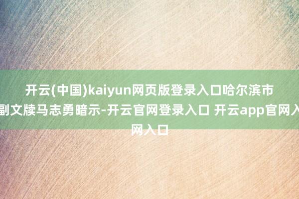 开云(中国)kaiyun网页版登录入口　　哈尔滨市委副文牍马志勇暗示-开云官网登录入口 开云app官网入口