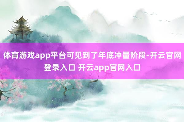 体育游戏app平台可见到了年底冲量阶段-开云官网登录入口 开云app官网入口