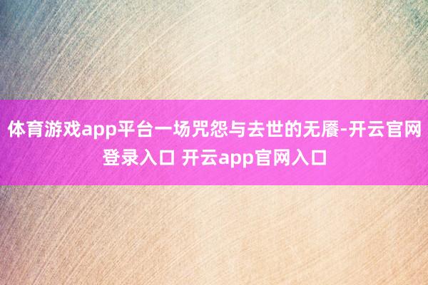 体育游戏app平台一场咒怨与去世的无餍-开云官网登录入口 开云app官网入口