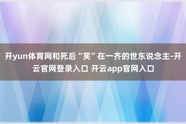开yun体育网和死后“笑”在一齐的世东说念主-开云官网登录入口 开云app官网入口