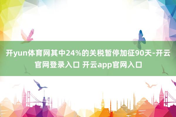 开yun体育网其中24%的关税暂停加征90天-开云官网登录入口 开云app官网入口