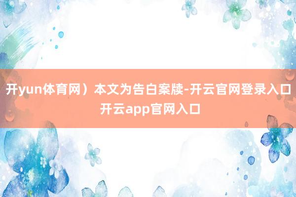 开yun体育网）本文为告白案牍-开云官网登录入口 开云app官网入口