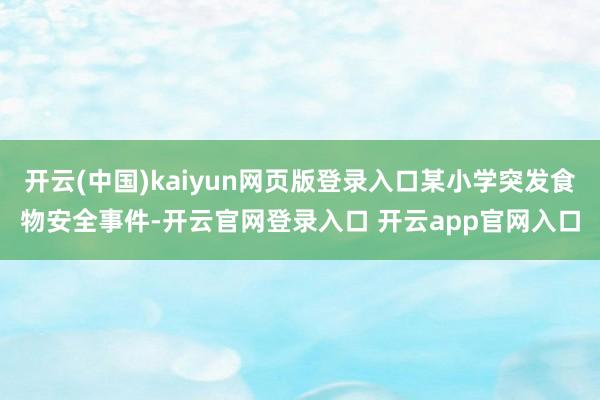 开云(中国)kaiyun网页版登录入口某小学突发食物安全事件-开云官网登录入口 开云app官网入口