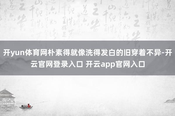 开yun体育网朴素得就像洗得发白的旧穿着不异-开云官网登录入口 开云app官网入口