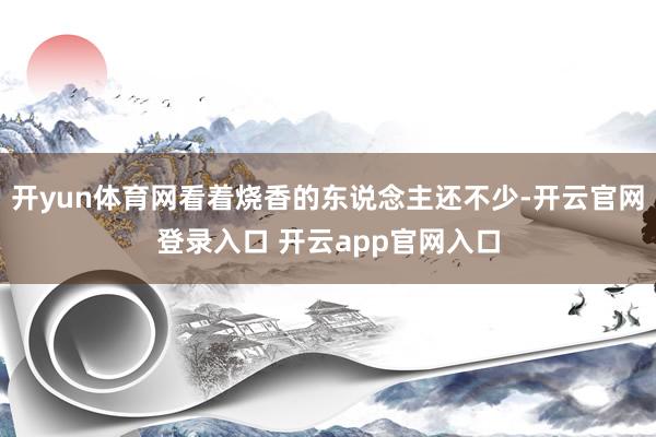 开yun体育网看着烧香的东说念主还不少-开云官网登录入口 开云app官网入口