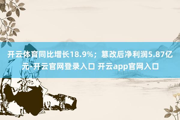 开云体育同比增长18.9%；篡改后净利润5.87亿元-开云官网登录入口 开云app官网入口