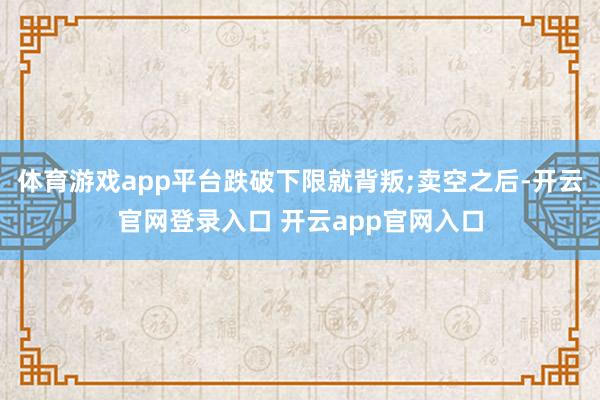 体育游戏app平台跌破下限就背叛;卖空之后-开云官网登录入口 开云app官网入口