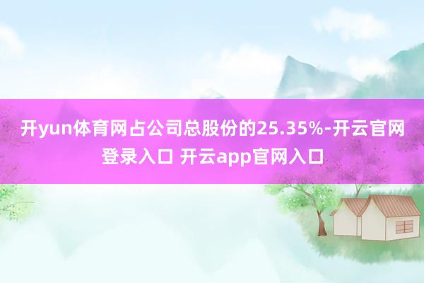 开yun体育网占公司总股份的25.35%-开云官网登录入口 开云app官网入口