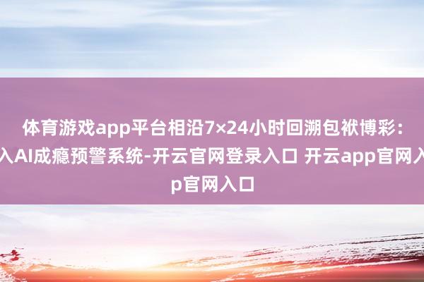 体育游戏app平台相沿7×24小时回溯包袱博彩：引入AI成瘾预警系统-开云官网登录入口 开云app官网入口