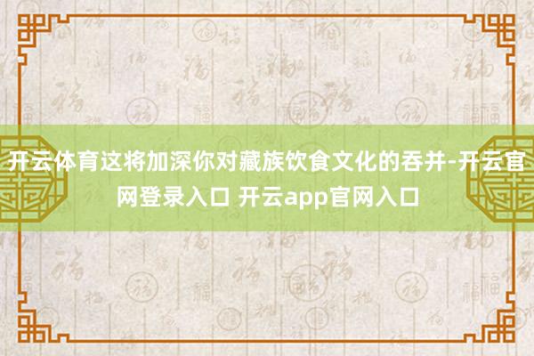 开云体育这将加深你对藏族饮食文化的吞并-开云官网登录入口 开云app官网入口