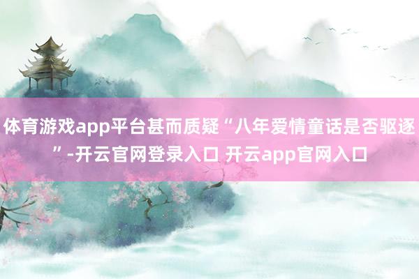 体育游戏app平台甚而质疑“八年爱情童话是否驱逐”-开云官网登录入口 开云app官网入口