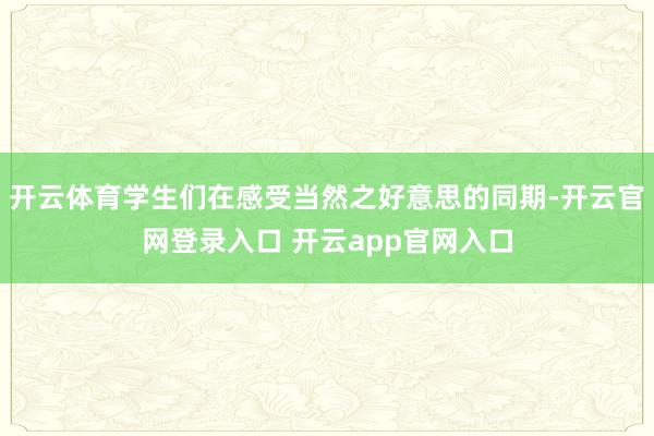 开云体育学生们在感受当然之好意思的同期-开云官网登录入口 开云app官网入口