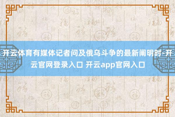 开云体育有媒体记者问及俄乌斗争的最新阐明时-开云官网登录入口 开云app官网入口
