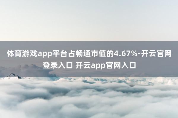 体育游戏app平台占畅通市值的4.67%-开云官网登录入口 开云app官网入口