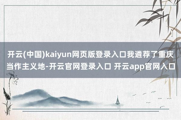 开云(中国)kaiyun网页版登录入口我遴荐了重庆当作主义地-开云官网登录入口 开云app官网入口