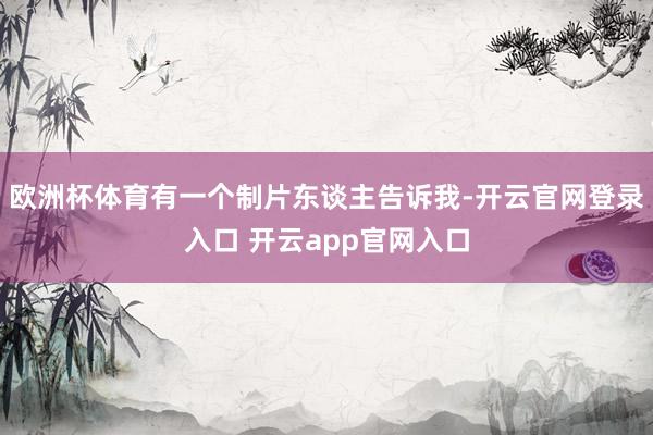 欧洲杯体育有一个制片东谈主告诉我-开云官网登录入口 开云app官网入口