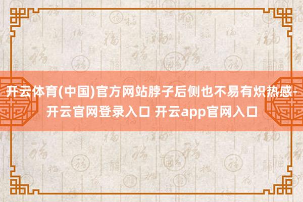 开云体育(中国)官方网站脖子后侧也不易有炽热感-开云官网登录入口 开云app官网入口