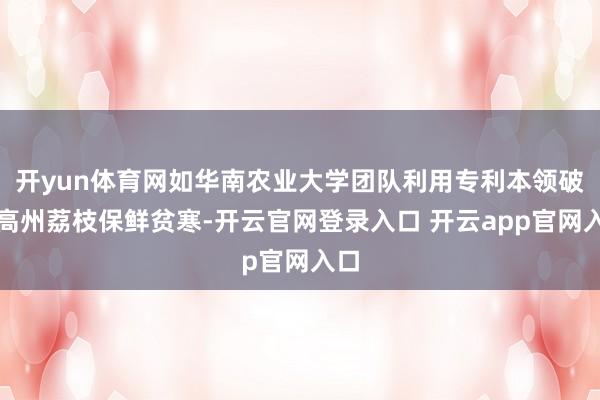 开yun体育网如华南农业大学团队利用专利本领破解高州荔枝保鲜贫寒-开云官网登录入口 开云app官网入口
