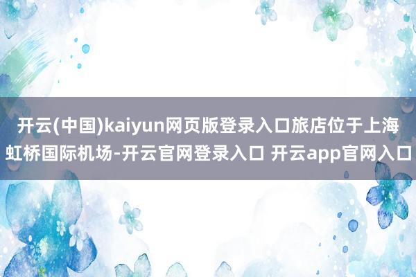 开云(中国)kaiyun网页版登录入口旅店位于上海虹桥国际机场-开云官网登录入口 开云app官网入口