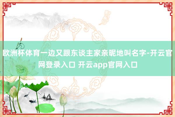 欧洲杯体育一边又跟东谈主家亲昵地叫名字-开云官网登录入口 开云app官网入口