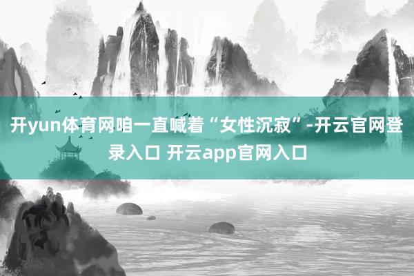 开yun体育网咱一直喊着“女性沉寂”-开云官网登录入口 开云app官网入口