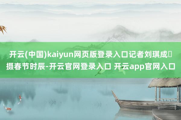 开云(中国)kaiyun网页版登录入口记者刘琪成 摄春节时辰-开云官网登录入口 开云app官网入口