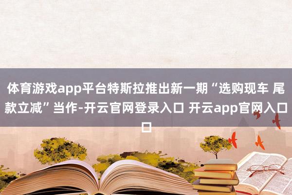 体育游戏app平台特斯拉推出新一期“选购现车 尾款立减”当作-开云官网登录入口 开云app官网入口