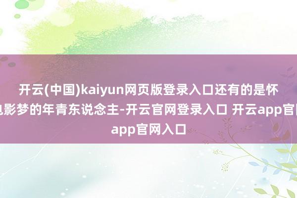 开云(中国)kaiyun网页版登录入口还有的是怀揣着电影梦的年青东说念主-开云官网登录入口 开云app官网入口