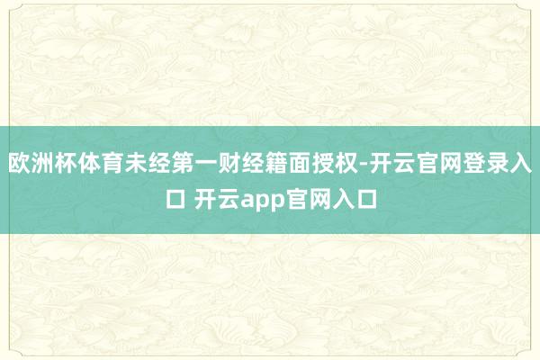 欧洲杯体育未经第一财经籍面授权-开云官网登录入口 开云app官网入口