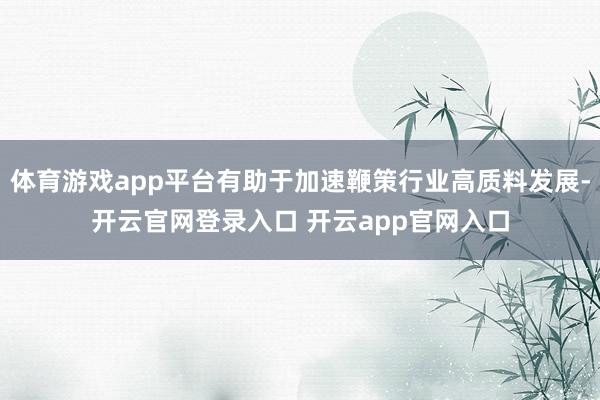 体育游戏app平台有助于加速鞭策行业高质料发展-开云官网登录入口 开云app官网入口