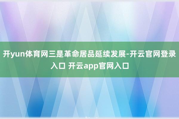 开yun体育网三是革命居品延续发展-开云官网登录入口 开云app官网入口