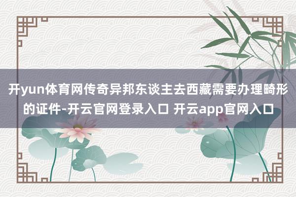 开yun体育网传奇异邦东谈主去西藏需要办理畸形的证件-开云官网登录入口 开云app官网入口
