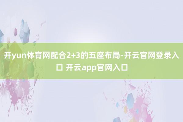 开yun体育网配合2+3的五座布局-开云官网登录入口 开云app官网入口