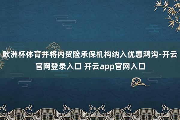 欧洲杯体育并将内贸险承保机构纳入优惠鸿沟-开云官网登录入口 开云app官网入口