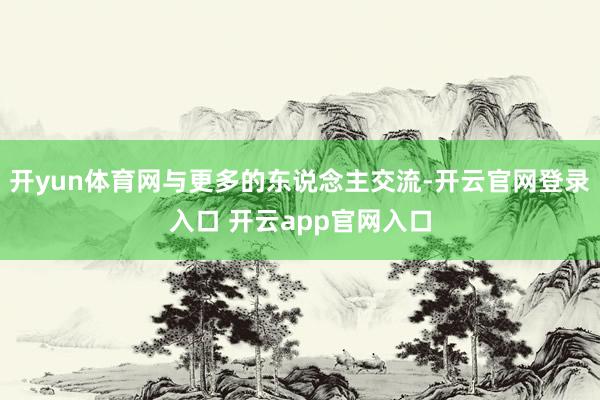 开yun体育网与更多的东说念主交流-开云官网登录入口 开云app官网入口