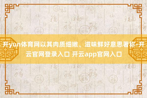 开yun体育网以其肉质细嫩、滋味鲜好意思著称-开云官网登录入口 开云app官网入口