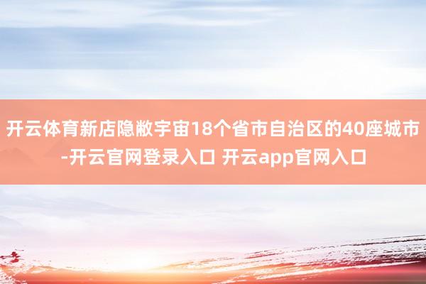 开云体育新店隐敝宇宙18个省市自治区的40座城市-开云官网登录入口 开云app官网入口