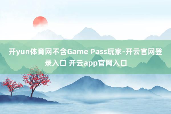 开yun体育网不含Game Pass玩家-开云官网登录入口 开云app官网入口