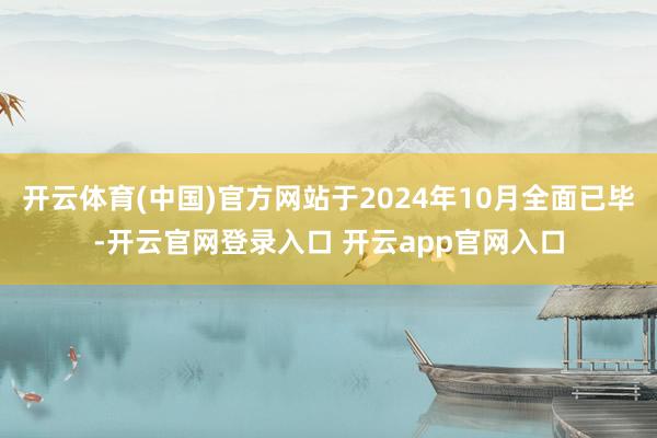 开云体育(中国)官方网站于2024年10月全面已毕-开云官网登录入口 开云app官网入口