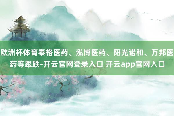 欧洲杯体育泰格医药、泓博医药、阳光诺和、万邦医药等跟跌-开云官网登录入口 开云app官网入口