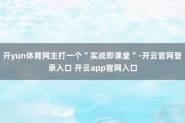 开yun体育网主打一个＂实战即课堂＂-开云官网登录入口 开云app官网入口