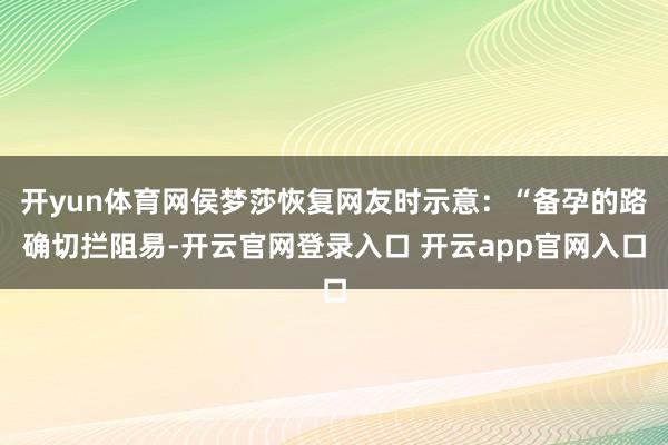 开yun体育网侯梦莎恢复网友时示意：“备孕的路确切拦阻易-开云官网登录入口 开云app官网入口