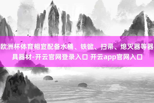 欧洲杯体育相宜配备水桶、铁锨、扫帚、熄灭器等器具器材-开云官网登录入口 开云app官网入口