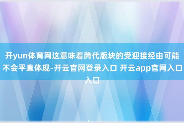 开yun体育网这意味着跨代版块的受迎接经由可能不会平直体现-开云官网登录入口 开云app官网入口
