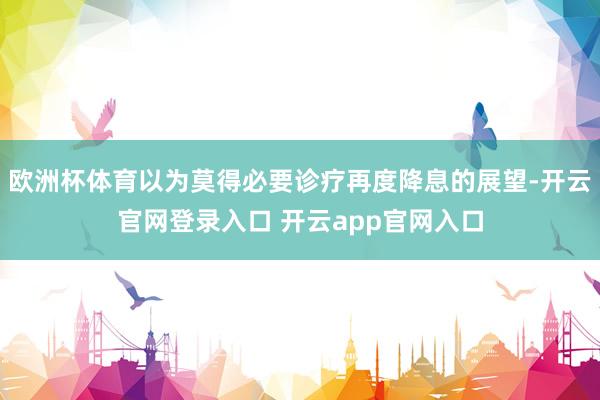 欧洲杯体育以为莫得必要诊疗再度降息的展望-开云官网登录入口 开云app官网入口