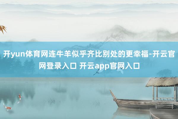 开yun体育网连牛羊似乎齐比别处的更幸福-开云官网登录入口 开云app官网入口