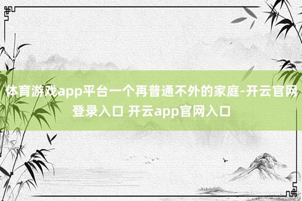 体育游戏app平台一个再普通不外的家庭-开云官网登录入口 开云app官网入口