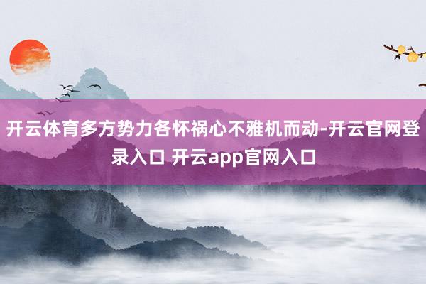 开云体育多方势力各怀祸心不雅机而动-开云官网登录入口 开云app官网入口