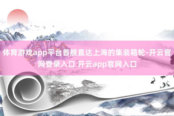 体育游戏app平台首艘直达上海的集装箱轮-开云官网登录入口 开云app官网入口